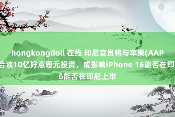 hongkongdoll 在线 印尼官员将与苹果(AAPL.US)会谈10亿好意思元投资，或影响iPhone 16能否在印尼上市