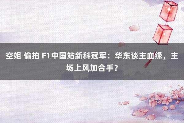 空姐 偷拍 F1中国站新科冠军：华东谈主血缘，主场上风加合手？
