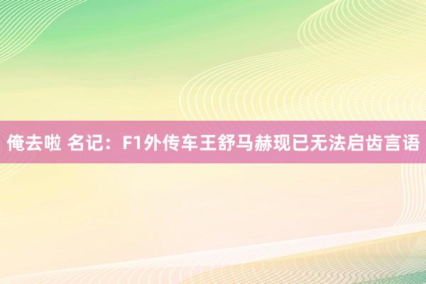 俺去啦 名记：F1外传车王舒马赫现已无法启齿言语