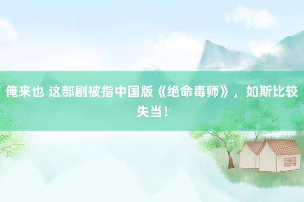 俺来也 这部剧被指中国版《绝命毒师》，如斯比较失当！