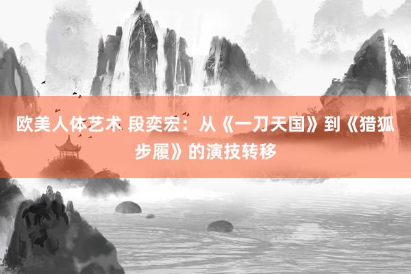 欧美人体艺术 段奕宏：从《一刀天国》到《猎狐步履》的演技转移