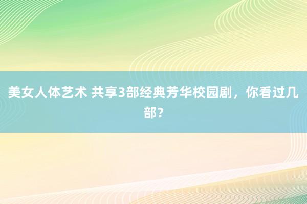 美女人体艺术 共享3部经典芳华校园剧，你看过几部？