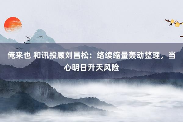 俺来也 和讯投顾刘昌松：络续缩量轰动整理，当心明日升天风险