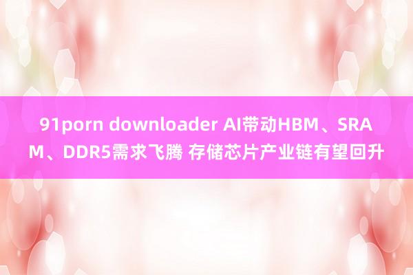 91porn downloader AI带动HBM、SRAM、DDR5需求飞腾 存储芯片产业链有望回升