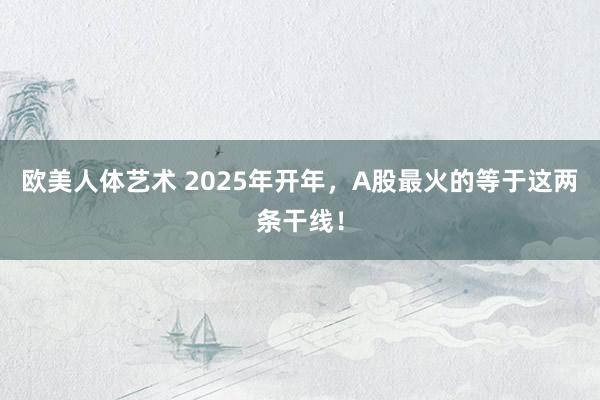 欧美人体艺术 2025年开年，A股最火的等于这两条干线！