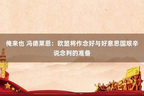俺来也 冯德莱恩：欧盟将作念好与好意思国艰辛说念判的准备