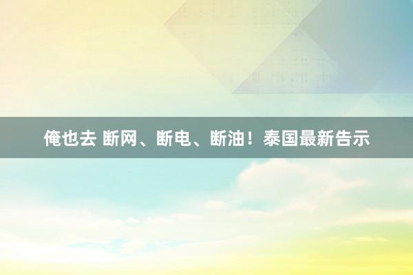 俺也去 断网、断电、断油！泰国最新告示