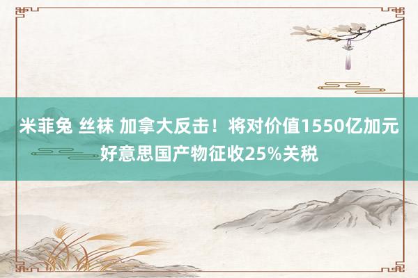 米菲兔 丝袜 加拿大反击！将对价值1550亿加元好意思国产物征收25%关税
