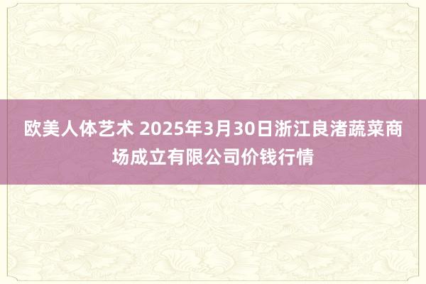 欧美人体艺术 2025年3月30日浙江良渚蔬菜商场成立有限公司价钱行情