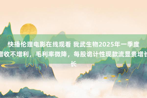 快播伦理电影在线观看 我武生物2025年一季度增收不增利，毛利率微降，每股诡计性现款流显贵增长