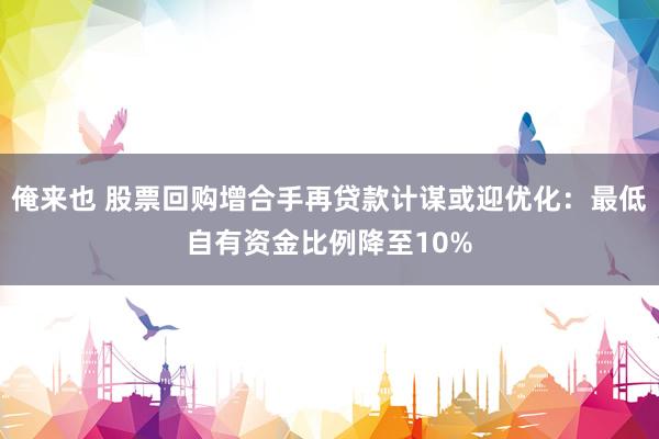 俺来也 股票回购增合手再贷款计谋或迎优化:最低自有资金比例降至10%