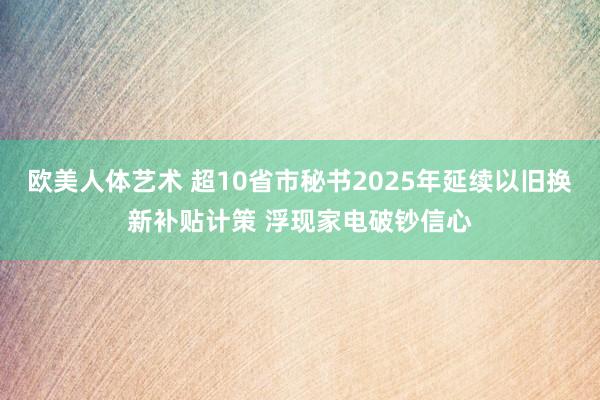 欧美人体艺术 超10省市秘书2025年延续以旧换新补贴计策 浮现家电破钞信心