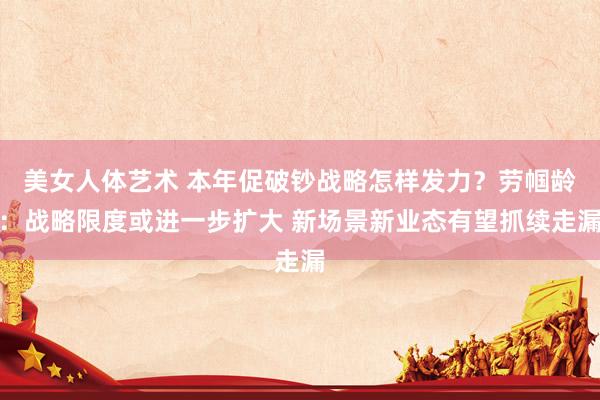 美女人体艺术 本年促破钞战略怎样发力？劳帼龄：战略限度或进一步扩大 新场景新业态有望抓续走漏