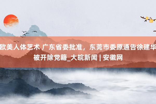 欧美人体艺术 广东省委批准，东莞市委原通告徐建华被开除党籍_大皖新闻 | 安徽网