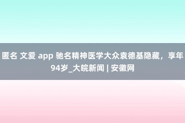 匿名 文爱 app 驰名精神医学大众袁德基隐藏，享年94岁_大皖新闻 | 安徽网