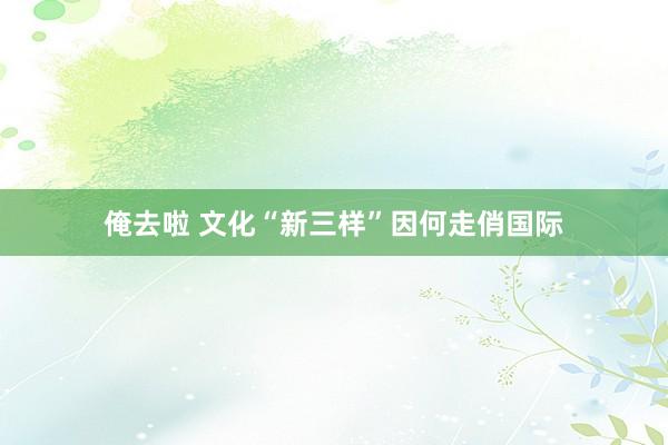 俺去啦 文化“新三样”因何走俏国际