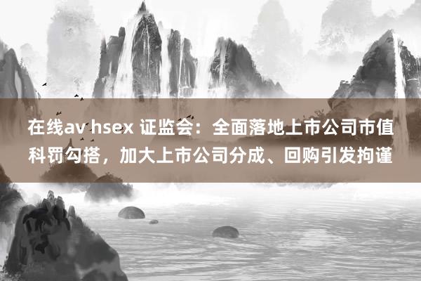 在线av hsex 证监会：全面落地上市公司市值科罚勾搭，加大上市公司分成、回购引发拘谨