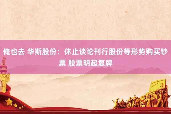 俺也去 华斯股份：休止谈论刊行股份等形势购买钞票 股票明起复牌