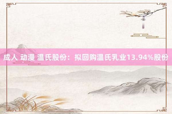 成人 动漫 温氏股份：拟回购温氏乳业13.94%股份