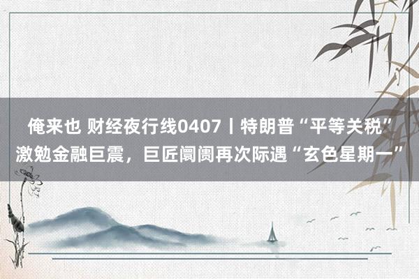 俺来也 财经夜行线0407丨特朗普“平等关税”激勉金融巨震，巨匠阛阓再次际遇“玄色星期一”