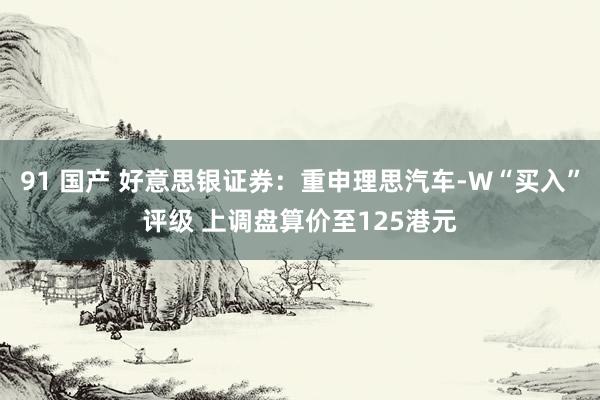 91 国产 好意思银证券：重申理思汽车-W“买入”评级 上调盘算价至125港元