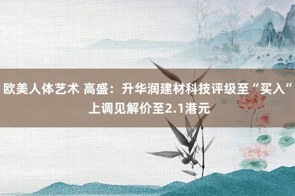 欧美人体艺术 高盛：升华润建材科技评级至“买入” 上调见解价至2.1港元