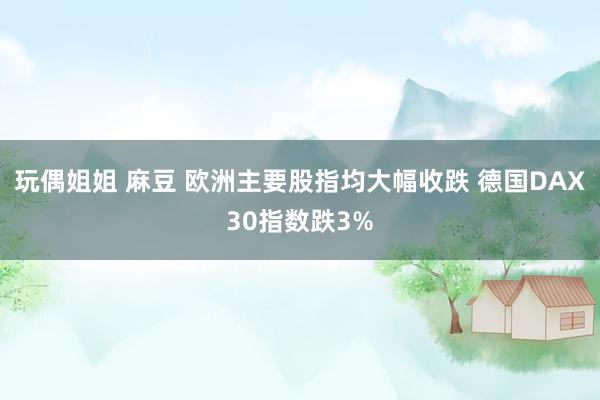 玩偶姐姐 麻豆 欧洲主要股指均大幅收跌 德国DAX30指数跌3%