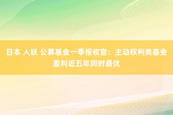 日本 人妖 公募基金一季报收官：主动权利类基金盈利近五年同时最优