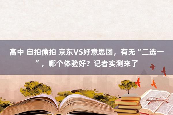高中 自拍偷拍 京东VS好意思团，有无“二选一”，哪个体验好？记者实测来了