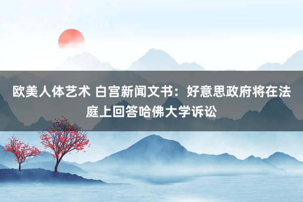 欧美人体艺术 白宫新闻文书：好意思政府将在法庭上回答哈佛大学诉讼