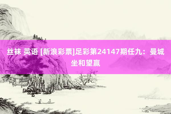丝袜 英语 [新浪彩票]足彩第24147期任九：曼城坐和望赢