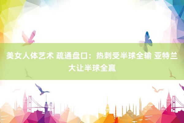 美女人体艺术 疏通盘口：热刺受半球全输 亚特兰大让半球全赢