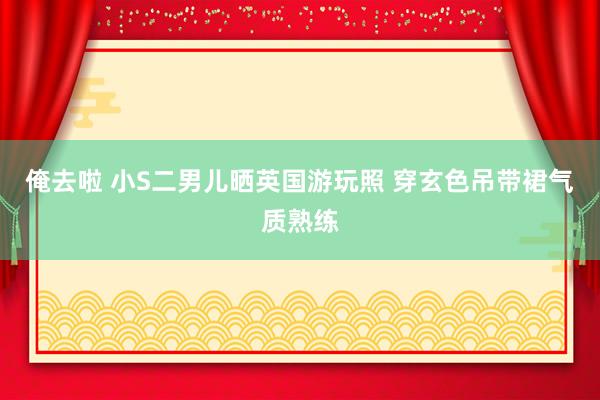 俺去啦 小S二男儿晒英国游玩照 穿玄色吊带裙气质熟练
