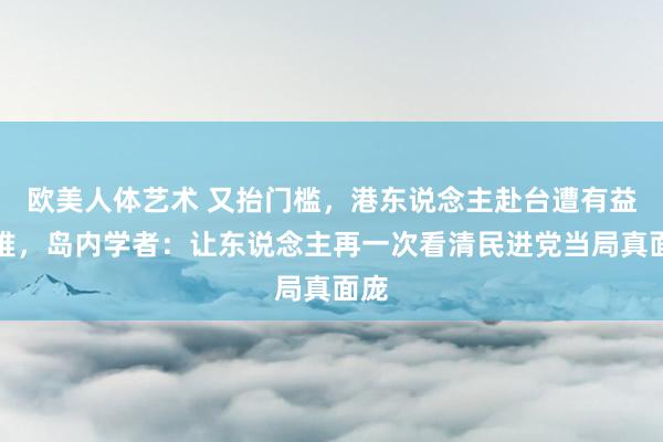 欧美人体艺术 又抬门槛，港东说念主赴台遭有益刁难，岛内学者：让东说念主再一次看清民进党当局真面庞