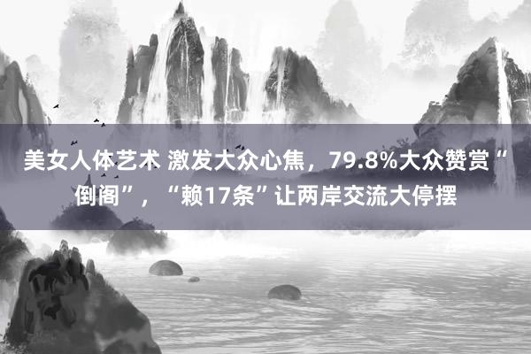 美女人体艺术 激发大众心焦，79.8%大众赞赏“倒阁”，“赖17条”让两岸交流大停摆