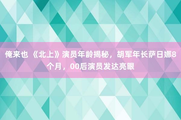 俺来也 《北上》演员年龄揭秘，胡军年长萨日娜8个月，00后演员发达亮眼