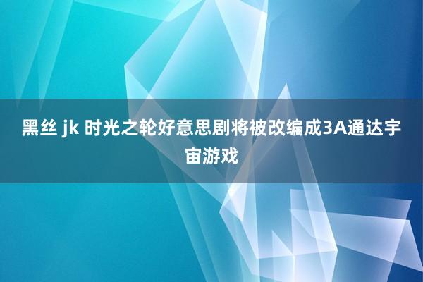 黑丝 jk 时光之轮好意思剧将被改编成3A通达宇宙游戏