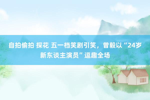自拍偷拍 探花 五一档笑剧引笑，曾毅以“24岁新东谈主演员”逗趣全场