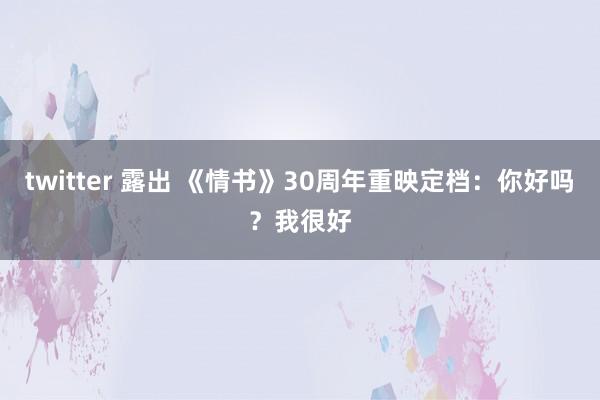 twitter 露出 《情书》30周年重映定档：你好吗？我很好