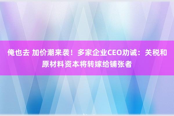 俺也去 加价潮来袭！多家企业CEO劝诫：关税和原材料资本将转嫁给铺张者