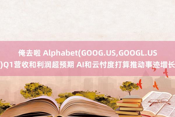 俺去啦 Alphabet(GOOG.US，GOOGL.US)Q1营收和利润超预期 AI和云忖度打算推动事迹增长