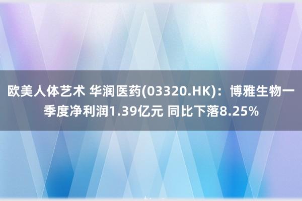 欧美人体艺术 华润医药(03320.HK)：博雅生物一季度净利润1.39亿元 同比下落8.25%