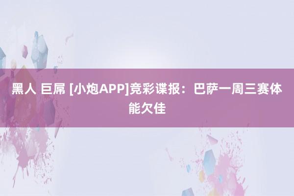 黑人 巨屌 [小炮APP]竞彩谍报：巴萨一周三赛体能欠佳