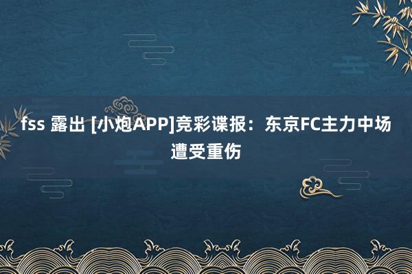 fss 露出 [小炮APP]竞彩谍报：东京FC主力中场遭受重伤
