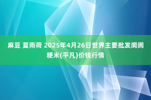 麻豆 夏雨荷 2025年4月26日世界主要批发阛阓粳米(平凡)价钱行情