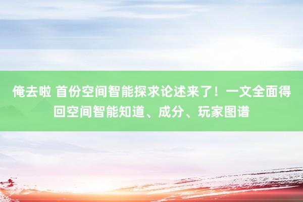 俺去啦 首份空间智能探求论述来了！一文全面得回空间智能知道、成分、玩家图谱