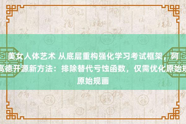 美女人体艺术 从底层重构强化学习考试框架，阿里高德开源新方法：排除替代亏蚀函数，仅需优化原始规画