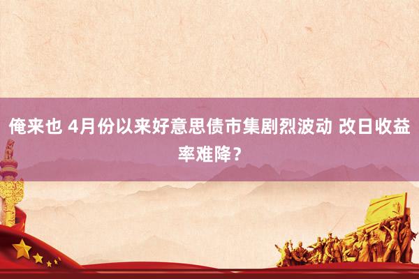 俺来也 4月份以来好意思债市集剧烈波动 改日收益率难降？