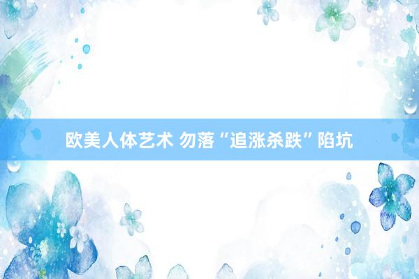 欧美人体艺术 勿落“追涨杀跌”陷坑