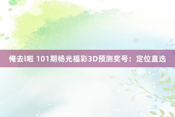 俺去l啦 101期杨光福彩3D预测奖号：定位直选